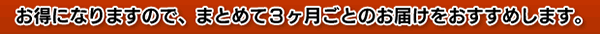 お得になりますので、まとめて3ヶ月ごとのお届けをおすすめします。